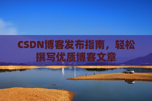 CSDN博客发布指南，轻松撰写优质博客文章